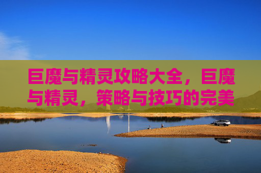 巨魔与精灵攻略大全,巨魔与精灵,策略与技巧的完美结合 巨魔与精灵攻略大全,巨魔与精灵,策略与技巧的完美结合