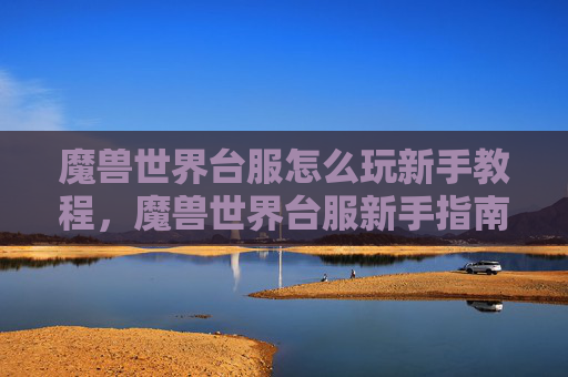 魔兽世界台服怎么玩新手教程,魔兽世界台服新手指南,从入门到精通的全面攻略 魔兽世界台服怎么玩新手教程,魔兽世界台服新手指南,从入门到精通的全面攻略