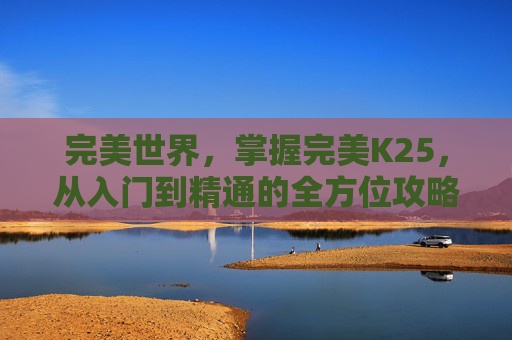 完美世界，掌握完美K25，从入门到精通的全方位攻略