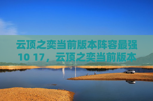 云顶之奕当前版本阵容最强10 17,云顶之奕当前版本阵容最强 云顶之奕当前版本阵容最强10 17,云顶之奕当前版本阵容最强