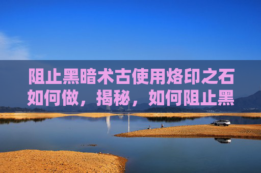 阻止黑暗术古使用烙印之石如何做,揭秘,如何阻止黑暗术古使用烙印之石 阻止黑暗术古使用烙印之石如何做,揭秘,如何阻止黑暗术古使用烙印之石