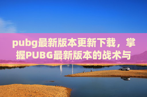 pubg最新版本更新下载,掌握PUBG最新版本的战术与技巧,成为战场上的主宰者 pubg最新版本更新下载,掌握PUBG最新版本的战术与技巧,成为战场上的主宰者