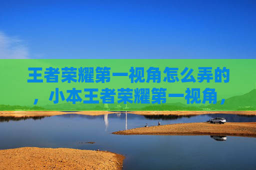 王者荣耀第一视角怎么弄的,小本王者荣耀第一视角,新手上路攻略 王者荣耀第一视角怎么弄的,小本王者荣耀第一视角,新手上路攻略