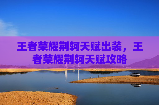 王者荣耀荆轲天赋出装,王者荣耀荆轲天赋攻略 王者荣耀荆轲天赋出装,王者荣耀荆轲天赋攻略