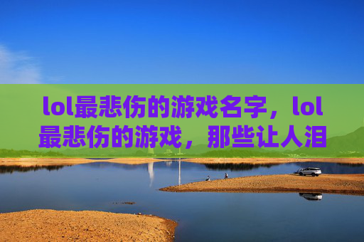 lol最悲伤的游戏名字,lol最悲伤的游戏,那些让人泪目的英雄与故事 lol最悲伤的游戏名字,lol最悲伤的游戏,那些让人泪目的英雄与故事