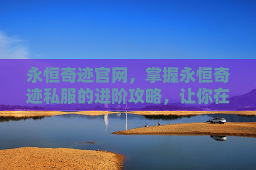 永恒奇迹官网，掌握永恒奇迹私服的进阶攻略，让你在虚拟世界中大放异彩