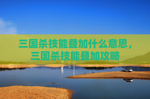 三国杀技能叠加什么意思，三国杀技能叠加攻略