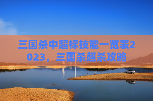 三国杀中超标技能一览表2023,三国杀超杀攻略 三国杀中超标技能一览表2023,三国杀超杀攻略