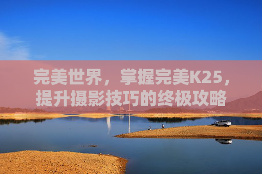 完美世界，掌握完美K25，提升摄影技巧的终极攻略