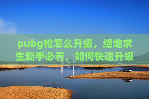 pubg枪怎么升级，绝地求生新手必看，如何快速升级你的枪械，成为战场上的霸主！