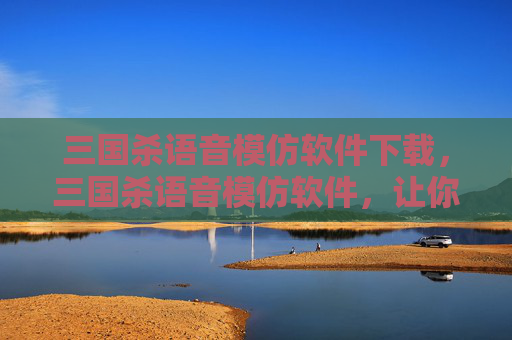 三国杀语音模仿软件下载,三国杀语音模仿软件,让你成为真正的神算! 三国杀语音模仿软件下载,三国杀语音模仿软件,让你成为真正的神算!