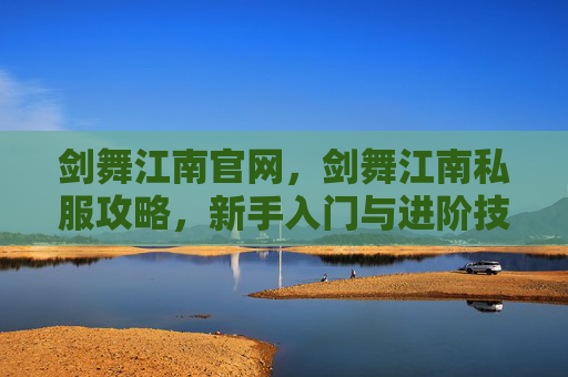 剑舞江南官网，剑舞江南私服攻略，新手入门与进阶技巧全解析