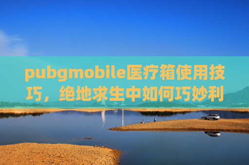 pubgmobile医疗箱使用技巧,绝地求生中如何巧妙利用医疗箱?掌握这些技巧让你在战场上生存率翻倍! pubgmobile医疗箱使用技巧,绝地求生中如何巧妙利用医疗箱?掌握这些技巧让你在战场上生存率翻倍!