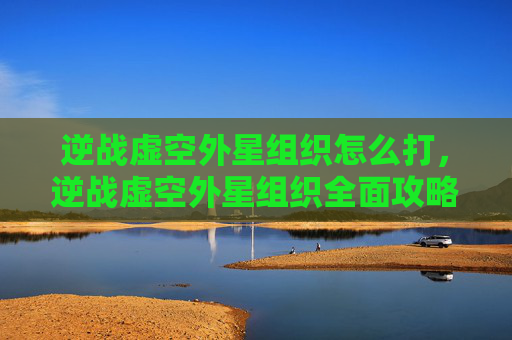 逆战虚空外星组织怎么打，逆战虚空外星组织全面攻略