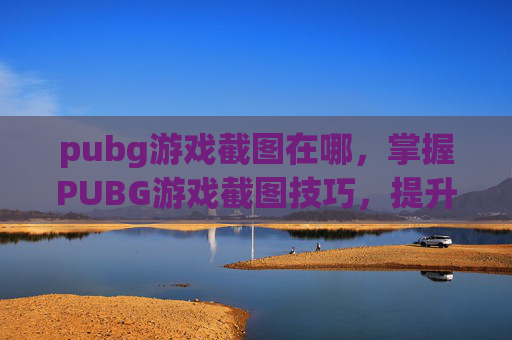 pubg游戏截图在哪，掌握PUBG游戏截图技巧，提升你的游戏体验！