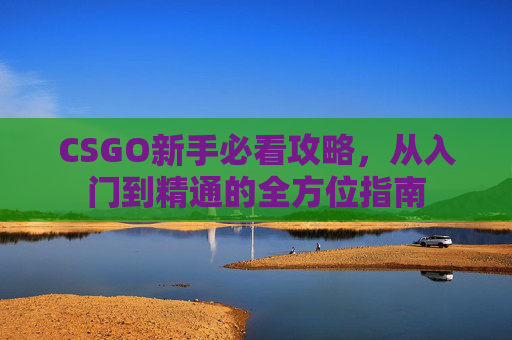 CSGO新手必看攻略,从入门到精通的全方位指南 CSGO新手必看攻略,从入门到精通的全方位指南