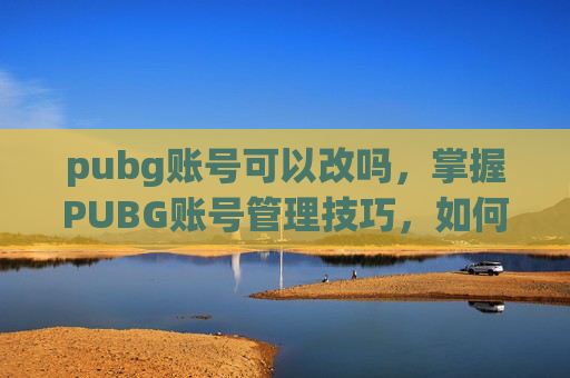 pubg账号可以改吗，掌握PUBG账号管理技巧，如何修改你的PUBG账户信息？
