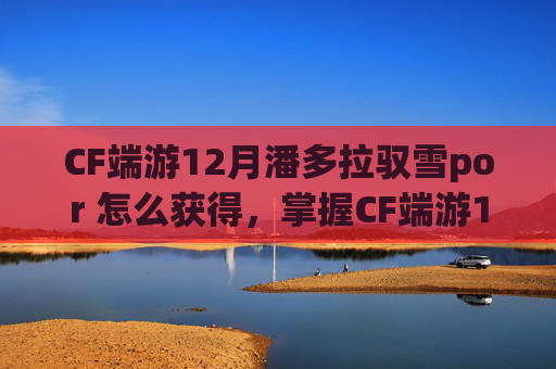 CF端游12月潘多拉驭雪por 怎么获得，掌握CF端游12.7版本技巧，让你成为战场上的王者！