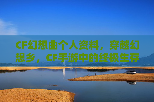 CF幻想曲个人资料,穿越幻想乡,CF手游中的终极生存指南 CF幻想曲个人资料,穿越幻想乡,CF手游中的终极生存指南