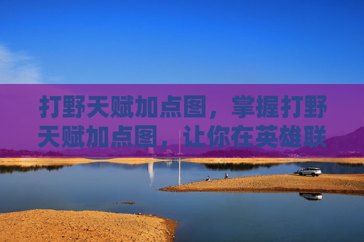 打野天赋加点图，掌握打野天赋加点图，让你在英雄联盟中游刃有余