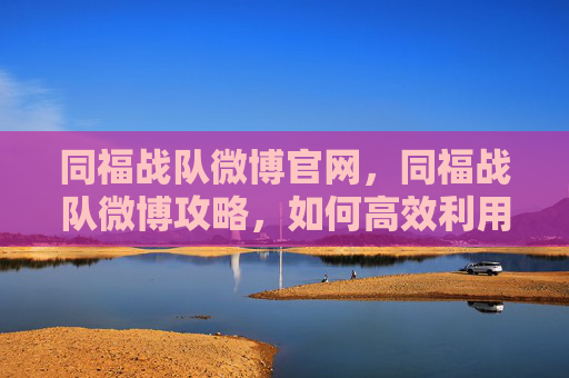 同福战队微博官网,同福战队微博攻略,如何高效利用微博提升个人品牌影响力 同福战队微博官网,同福战队微博攻略,如何高效利用微博提升个人品牌影响力