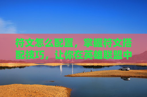 符文怎么配置,掌握符文搭配技巧,让你在英雄联盟中如虎添翼 符文怎么配置,掌握符文搭配技巧,让你在英雄联盟中如虎添翼