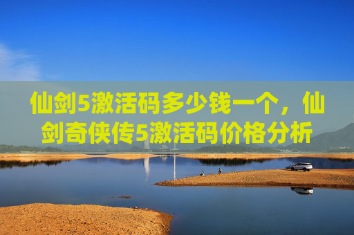 仙剑5激活码多少钱一个,仙剑奇侠传5激活码价格分析与购买攻略 仙剑5激活码多少钱一个,仙剑奇侠传5激活码价格分析与购买攻略