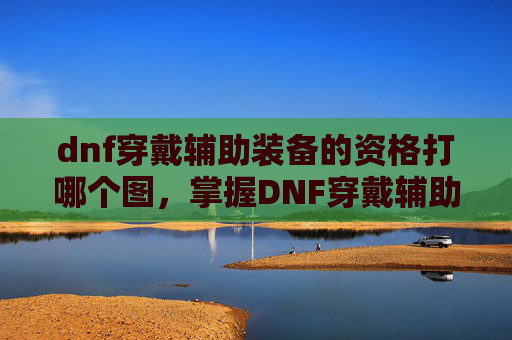 dnf穿戴辅助装备的资格打哪个图，掌握DNF穿戴辅助装备的资格，全面攻略