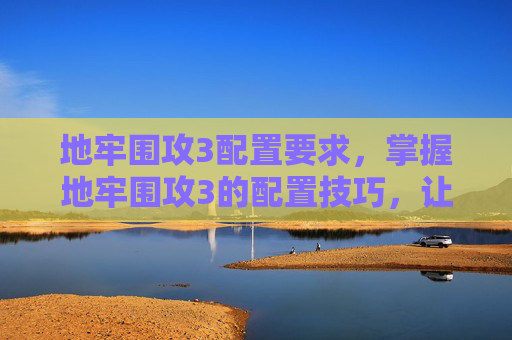 地牢围攻3配置要求，掌握地牢围攻3的配置技巧，让你的游戏体验更上一层楼
