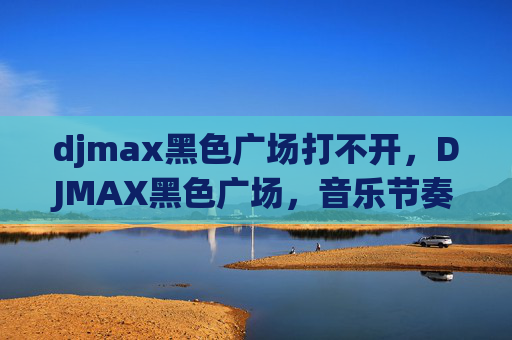 djmax黑色广场打不开，DJMAX黑色广场，音乐节奏的终极挑战