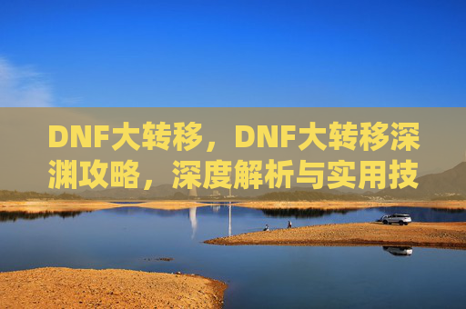 DNF大转移,DNF大转移深渊攻略,深度解析与实用技巧 DNF大转移,DNF大转移深渊攻略,深度解析与实用技巧
