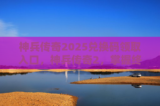 神兵传奇2025兑换码领取入口，神兵传奇2，掌握终极武器的秘诀