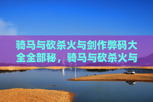 骑马与砍杀火与剑作弊码大全全部秘，骑马与砍杀火与剑破解指南，全面攻略