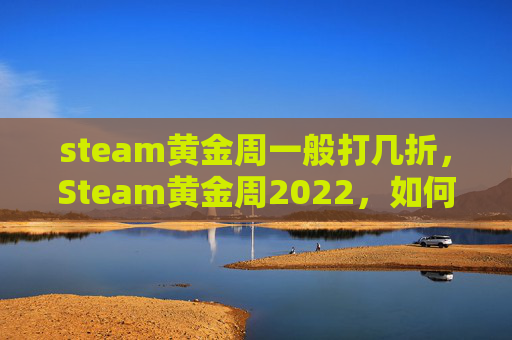 steam黄金周一般打几折，Steam黄金周2022，如何抓住机遇，享受游戏盛宴
