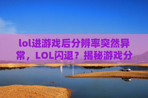 lol进游戏后分辨率突然异常，LOL闪退？揭秘游戏分辨率设置的奥秘