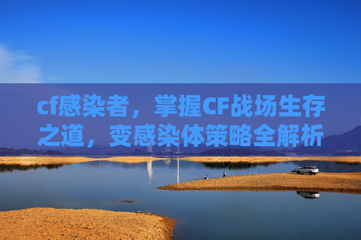 cf感染者，掌握CF战场生存之道，变感染体策略全解析