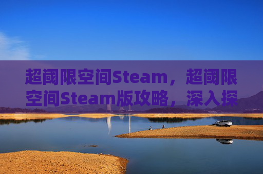超阈限空间Steam，超阈限空间Steam版攻略，深入探索游戏世界，解锁独特内容