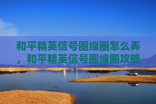 和平精英信号圈缩圈怎么弄，和平精英信号圈缩圈攻略，如何在紧张刺激的战斗中保持优势
