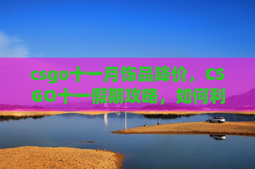csgo十一月饰品降价，CSGO十一假期攻略，如何利用长假提升你的CSGO水平