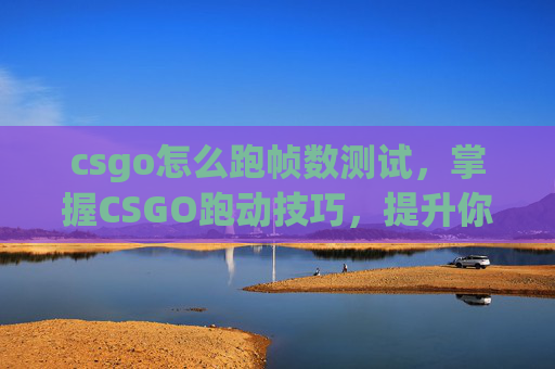 csgo怎么跑帧数测试，掌握CSGO跑动技巧，提升你的竞技水平