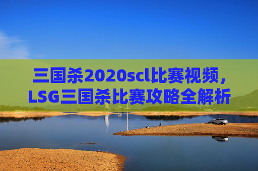 三国杀2020scl比赛视频，LSG三国杀比赛攻略全解析