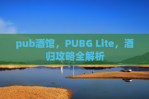 pub酒馆，PUBG Lite，酒归攻略全解析