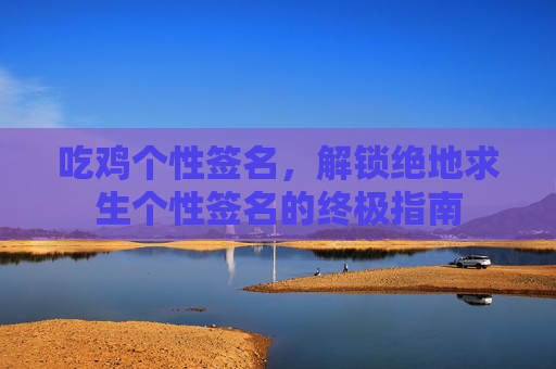 吃鸡个性签名，解锁绝地求生个性签名的终极指南