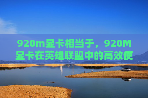 920m显卡相当于，920M显卡在英雄联盟中的高效使用攻略