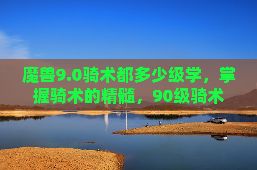 魔兽9.0骑术都多少级学，掌握骑术的精髓，90级骑术技能在哪里学习？