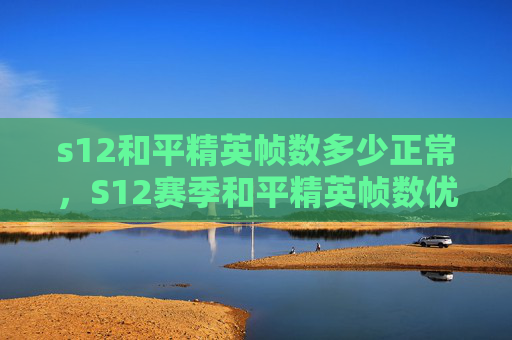 s12和平精英帧数多少正常，S12赛季和平精英帧数优化攻略