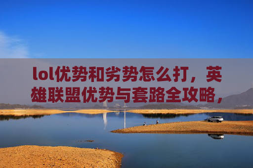 lol优势和劣势怎么打，英雄联盟优势与套路全攻略，掌握游戏节奏，成为场上的主宰者