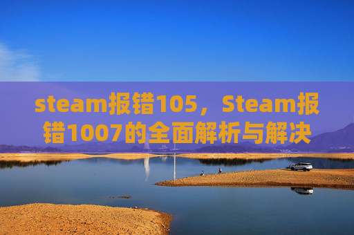 steam报错105,Steam报错1007的全面解析与解决策略 steam报错105,Steam报错1007的全面解析与解决策略