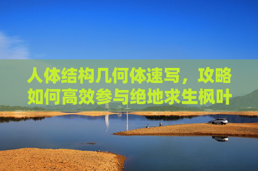 人体结构几何体速写,攻略如何高效参与绝地求生枫叶签到活动,获取丰厚奖励! 人体结构几何体速写,攻略如何高效参与绝地求生枫叶签到活动,获取丰厚奖励!