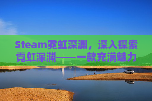 Steam霓虹深渊，深入探索霓虹深渊——一款充满魅力的冒险游戏